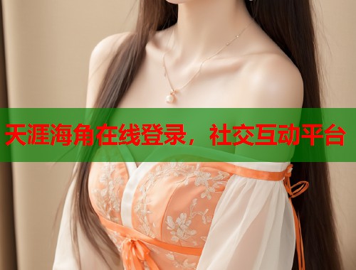 天涯海角在线登录，社交互动平台