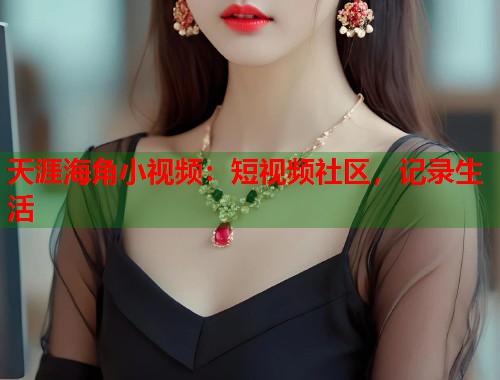 天涯海角小视频：短视频社区，记录生活
