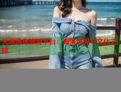 天涯海角旅游平台：海滨风光与文化之旅