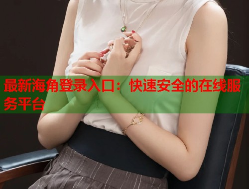 最新海角登录入口：快速安全的在线服务平台