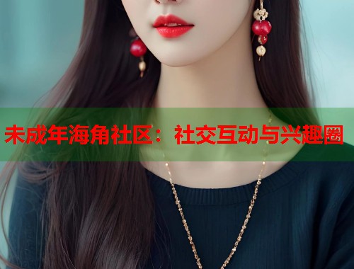 未成年海角社区：社交互动与兴趣圈