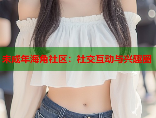 未成年海角社区：社交互动与兴趣圈
