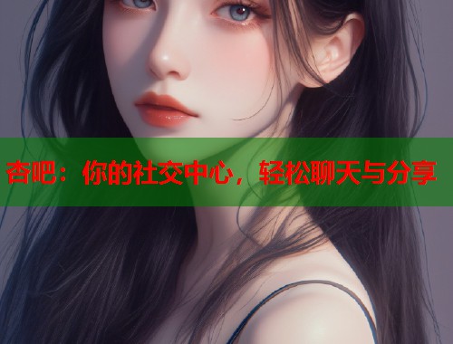 杏吧：你的社交中心，轻松聊天与分享