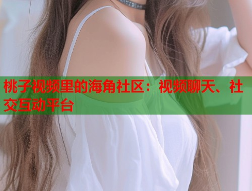 桃子视频里的海角社区：视频聊天、社交互动平台