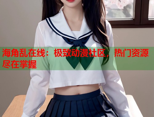 海角乱在线：极致动漫社区，热门资源尽在掌握
