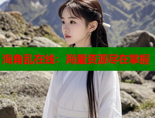 海角乱在线：海量资源尽在掌握