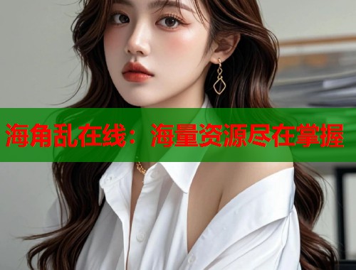 海角乱在线：海量资源尽在掌握