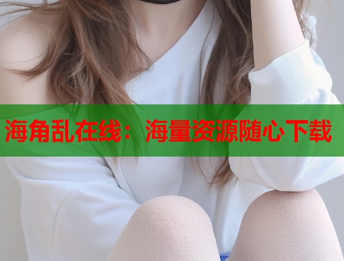 海角乱在线：海量资源随心下载