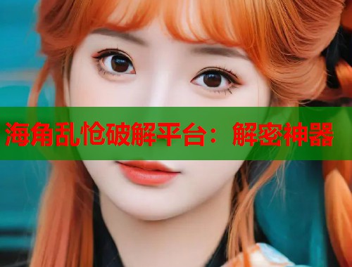 海角乱怆破解平台：解密神器