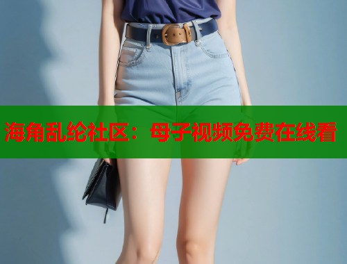海角乱纶社区：母子视频免费在线看