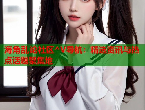 海角乱论社区^V导航：精选资讯与热点话题聚集地