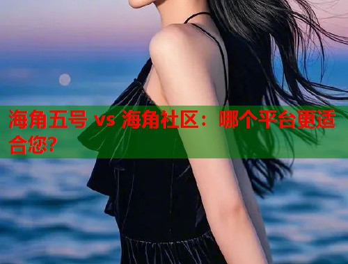 海角五号 vs 海角社区：哪个平台更适合您？