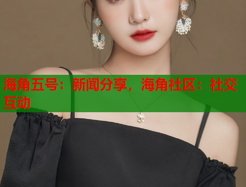 海角五号：新闻分享，海角社区：社交互动