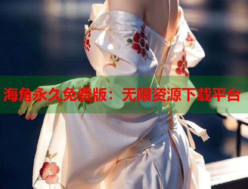 海角永久免费版：无限资源下载平台