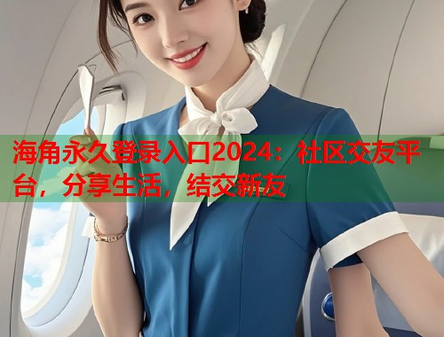 海角永久登录入口2024：社区交友平台，分享生活，结交新友