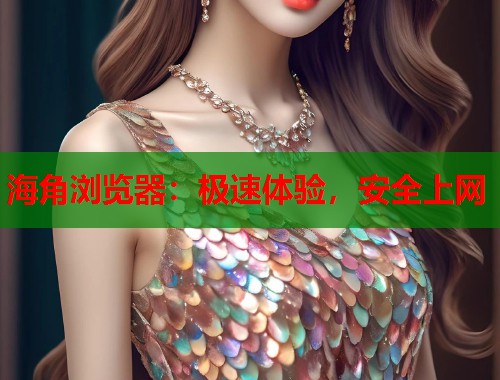 海角浏览器：极速体验，安全上网