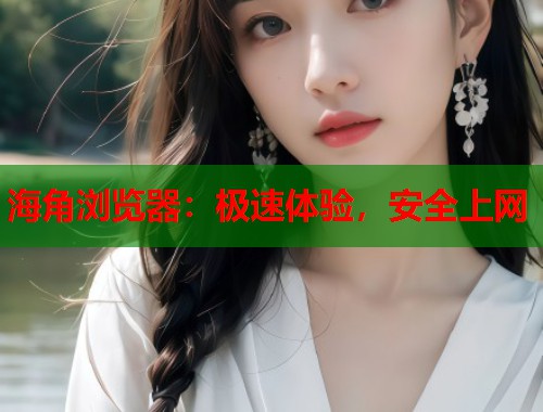 海角浏览器：极速体验，安全上网