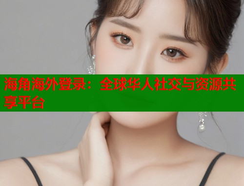 海角海外登录：全球华人社交与资源共享平台
