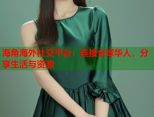 海角海外社交平台：连接全球华人，分享生活与资源