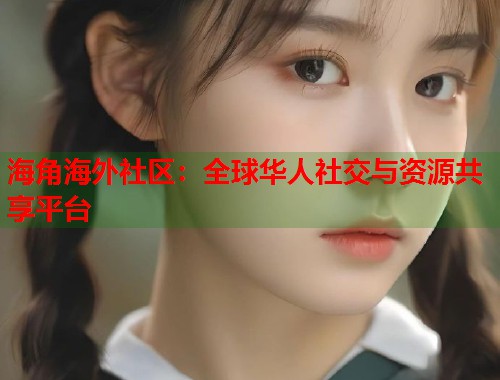 海角海外社区：全球华人社交与资源共享平台