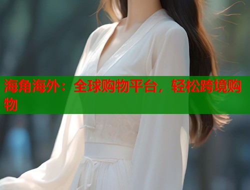海角海外：全球购物平台，轻松跨境购物