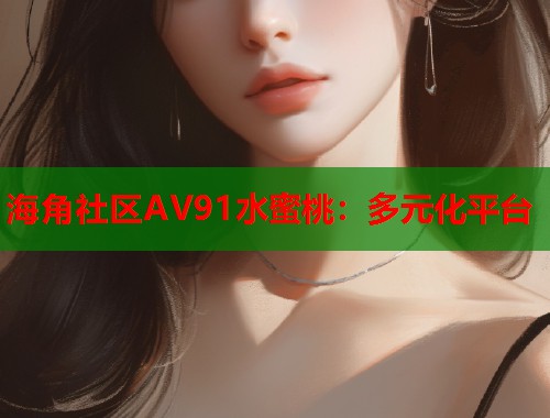 海角社区AV91水蜜桃：多元化平台