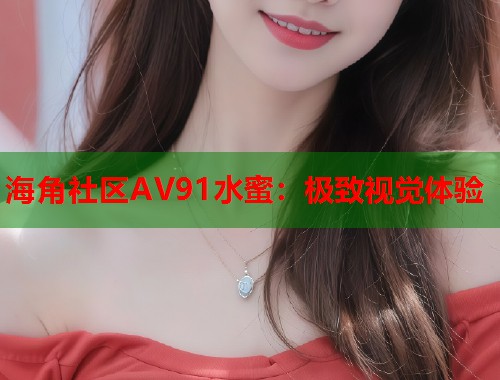 海角社区AV91水蜜：极致视觉体验