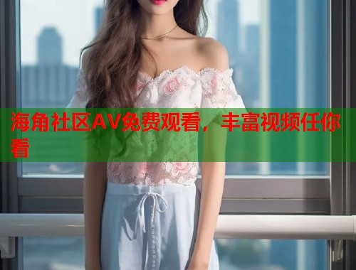 海角社区AV免费观看，丰富视频任你看