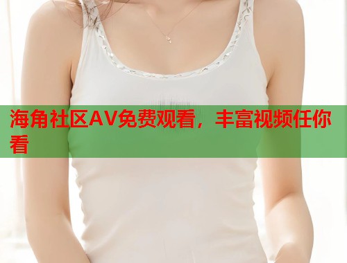 海角社区AV免费观看，丰富视频任你看