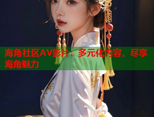 海角社区AV影片：多元化内容，尽享海角魅力