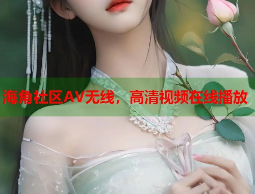 海角社区AV无线，高清视频在线播放
