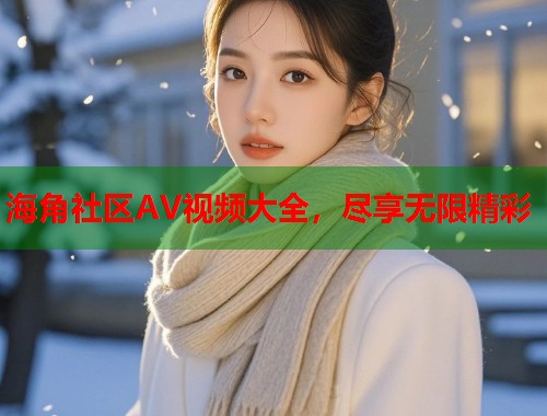 海角社区AV视频大全，尽享无限精彩