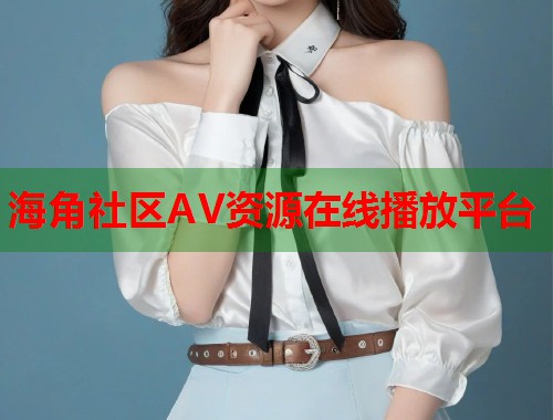 海角社区AV资源在线播放平台
