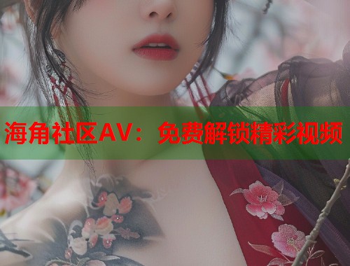 海角社区AV：免费解锁精彩视频