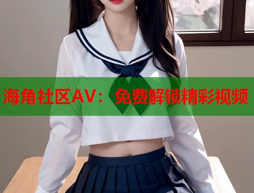 海角社区AV：免费解锁精彩视频