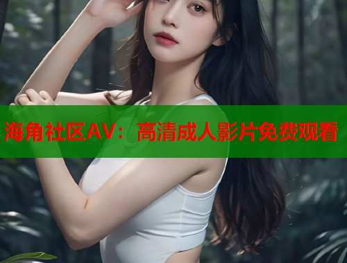海角社区AV：高清成人影片免费观看
