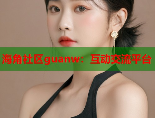 海角社区guanw：互动交流平台