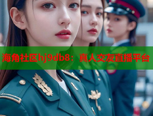 海角社区hj9db8：真人交友直播平台