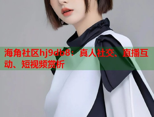 海角社区hj9db8：真人社交、直播互动、短视频赏析