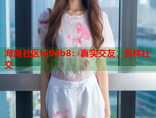 海角社区hj9db8：真实交友，多样社交