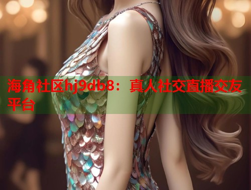 海角社区hj9db8：真人社交直播交友平台