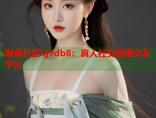 海角社区hj9db8：真人社交直播交友平台