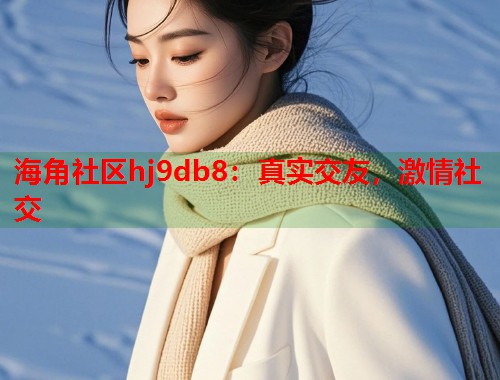 海角社区hj9db8：真实交友，激情社交