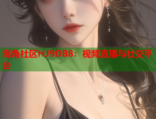 海角社区HJ9DB8：视频直播与社交平台