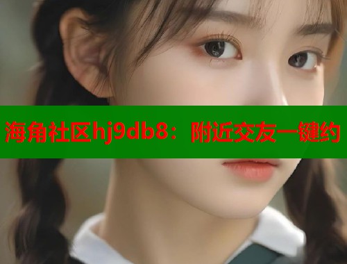 海角社区hj9db8：附近交友一键约