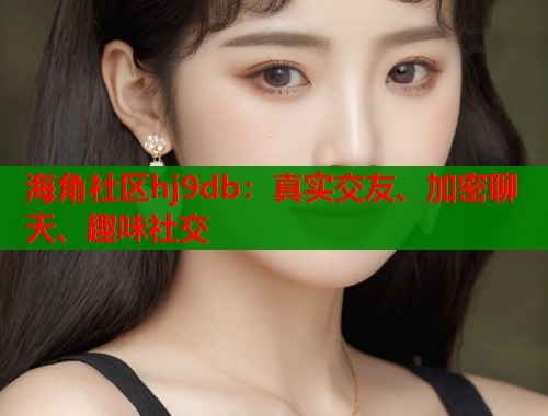 海角社区hj9db：真实交友、加密聊天、趣味社交