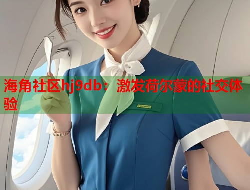 海角社区hj9db：激发荷尔蒙的社交体验