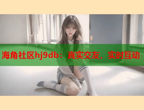 海角社区hj9db：真实交友，实时互动