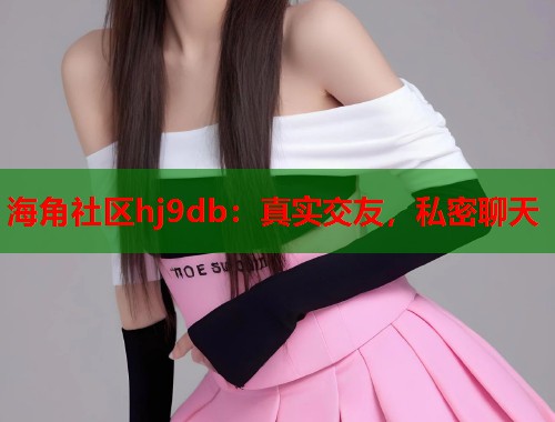 海角社区hj9db：真实交友，私密聊天