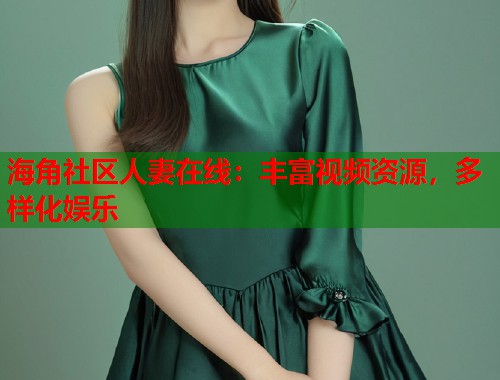 海角社区人妻在线：丰富视频资源，多样化娱乐
